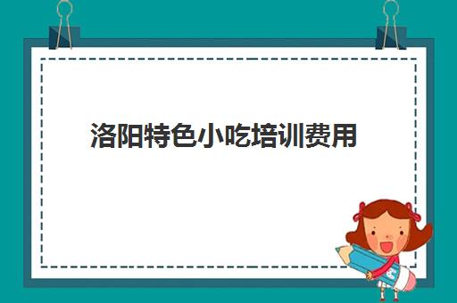 洛阳特色小吃培训费用(河南洛阳小吃排名榜)
