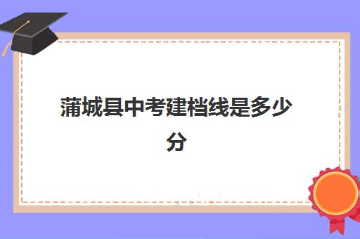 蒲城县中考建档线是多少分(中考没过线如何上高中) 蒲城县中考建档线是多少分(中考没过线如何上高中)