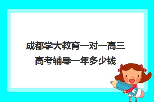 成都学大教育一对一高三高考辅导一年多少钱(高考一对一辅导多少钱一小时)