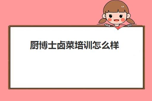 厨博士卤菜培训怎么样(全国十大卤菜培训学校)