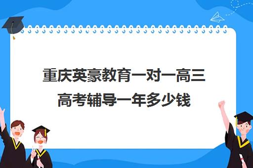 重庆英豪教育一对一高三高考辅导一年多少钱(高三辅导班收费)