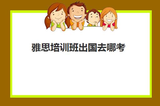 雅思培训班出国去哪考(考雅思培训机构最好)