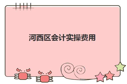 河西区会计实操费用(天津兼职会计一般多少钱)