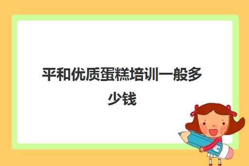 平和优质蛋糕培训一般多少钱(西点蛋糕培训大概需要多少钱)