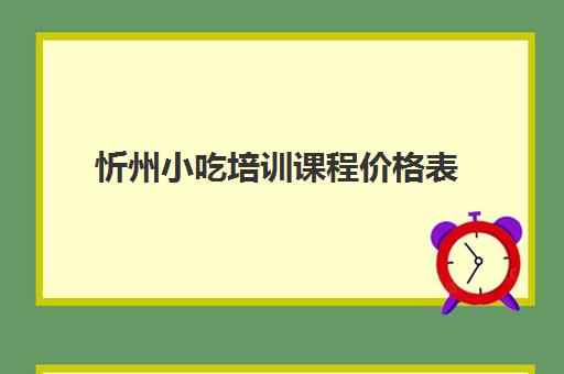 忻州小吃培训课程价格表(太原学小吃培训哪里好)