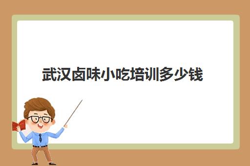 武汉卤味小吃培训多少钱(学卤味需要多少学费) 武汉卤味小吃培训多少钱(学卤味需要多少学费)