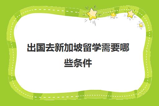 出国去新加坡留学需要哪些条件(新加坡研究生申请条件)