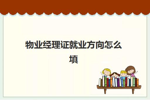 物业经理证就业方向怎么填(物业公司上班需要哪些职业资格证)