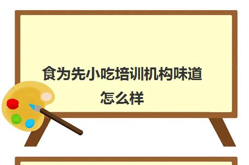 食为先小吃培训机构味道怎么样(食为先小吃培训正规吗)