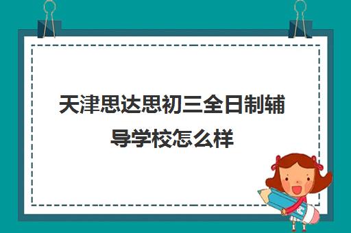 天津思达思初三全日制辅导学校怎么样(天津初三一对一全托收费标准)