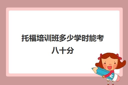 托福培训班多少学时能考八十分(托福培训多少钱)
