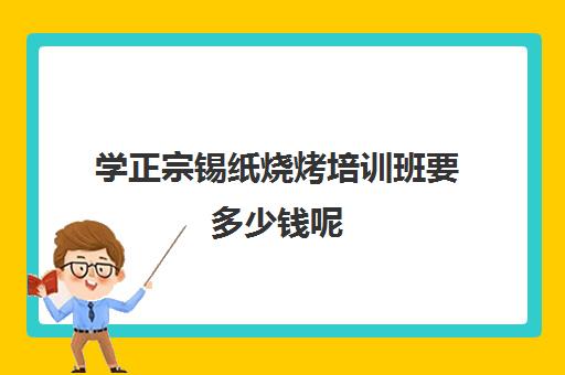 学正宗锡纸烧烤培训班要多少钱呢(学做烧烤需要多少钱)