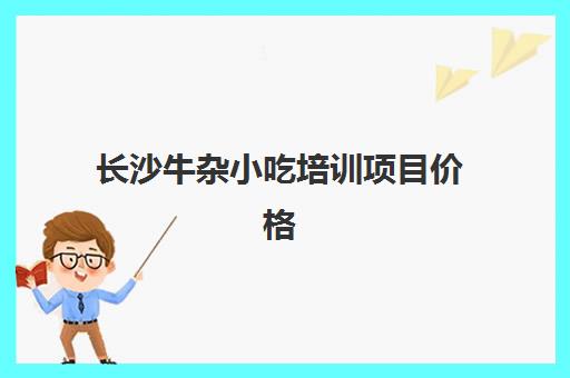 长沙牛杂小吃培训项目价格(牛杂小吃大概要投资多少钱)