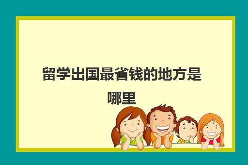留学出国最省钱的地方是哪里(出国留学最便宜的国家有哪些)