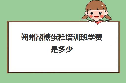 朔州翻糖蛋糕培训班学费是多少(山西蛋糕培训学校)