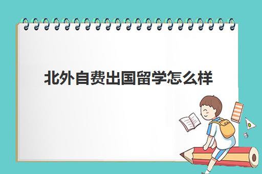 北外自费出国留学怎么样(如何进行自费出国留学) 北外自费出国留学怎么样(如何进行自费出国留学)