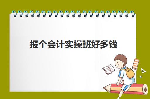 报个会计实操班好多钱(零基础会计培训班一般费用多少)