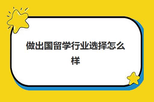 做出国留学行业选择怎么样(出国留学学什么专业好就业)