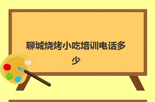 聊城烧烤小吃培训电话多少(聊城好手艺小吃培训) 聊城烧烤小吃培训电话多少(聊城好手艺小吃培训)