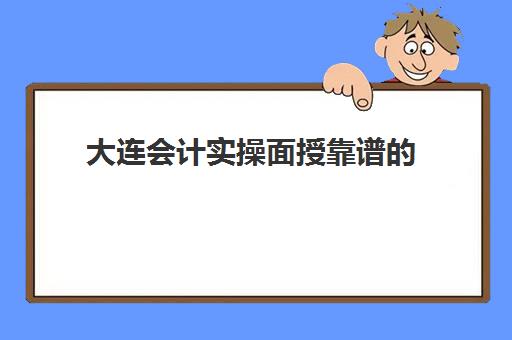 大连会计实操面授靠谱的(会计培训班网课好还是面授班好)