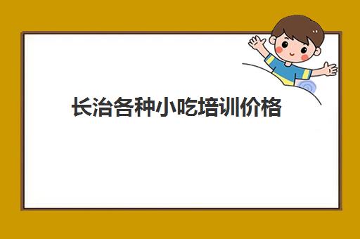 长治各种小吃培训价格(长治小吃特色美食)