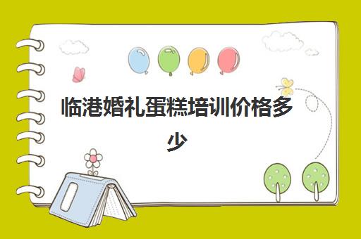 临港婚礼蛋糕培训价格多少(港荣蒸蛋糕多少钱一个)