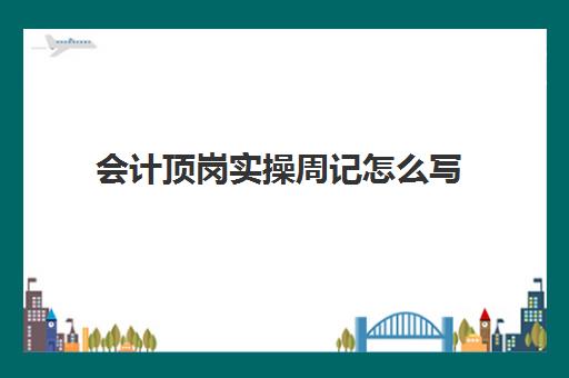 会计顶岗实操周记怎么写(会计周记100篇通用)