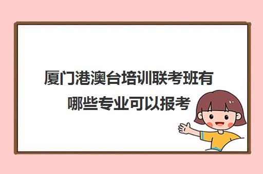 厦门港澳台培训联考班有哪些专业可以报考(厦门侨安港澳台联考培训学校)