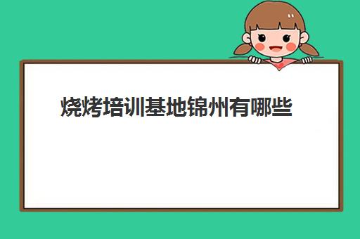 烧烤培训基地锦州有哪些(烧烤培训一般需要多少钱)