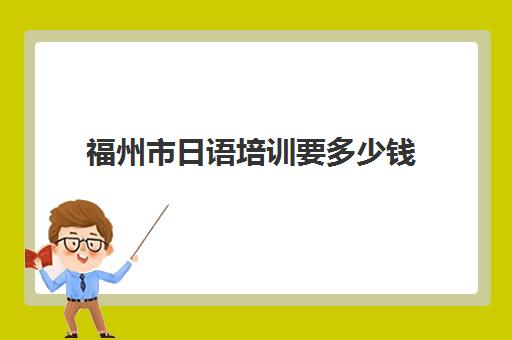 福州市日语培训要多少钱(线下学日语大概要多少钱)