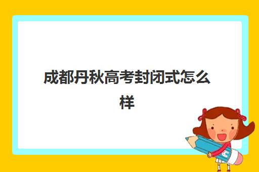 成都丹秋高考封闭式怎么样(丹秋名师堂在成都有哪些分校)