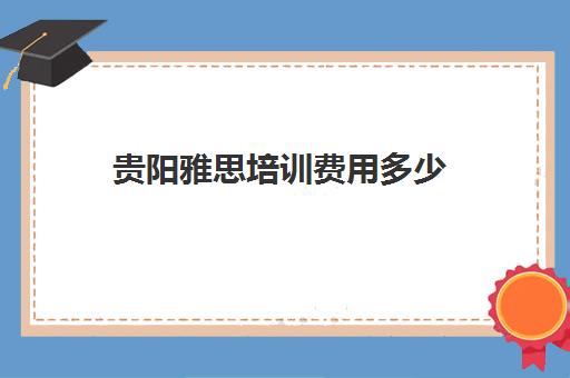 贵阳雅思培训费用多少(学雅思的费用一般为多少呢)