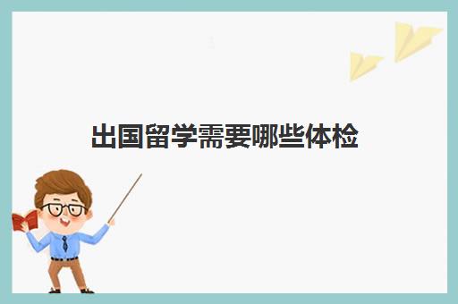 出国留学需要哪些体检(留学生出国体检需要带什么)