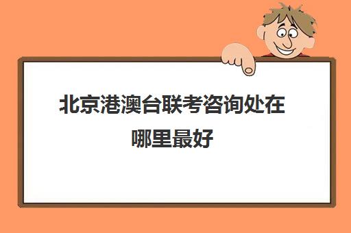 北京港澳台联考咨询处在哪里最好(港澳台联考会取消吗)