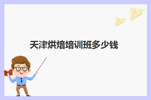 天津烘焙培训班多少钱(烘焙培训班一般要花多少钱)