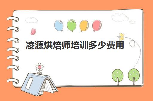 凌源烘焙师培训多少费用(烘焙培训费用大概多少)