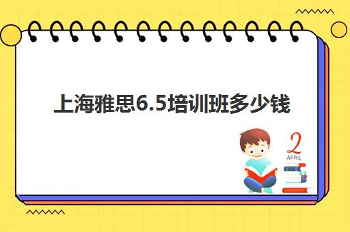 上海雅思6.5培训班多少钱(上海雅思培训机构排名榜)