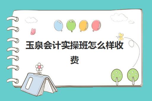 玉泉会计实操班怎么样收费(初级会计培训机构哪家好)