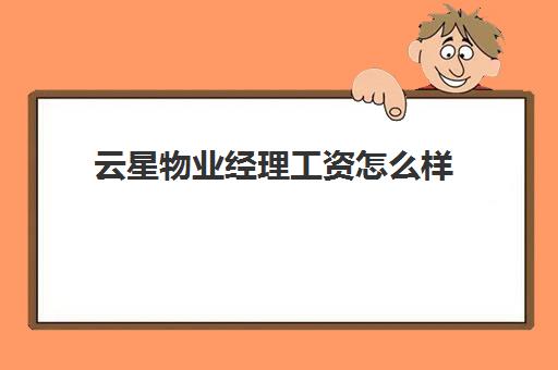 云星物业经理工资怎么样(物业经理工资一般多少)