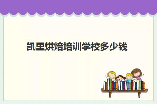 凯里烘焙培训学校多少钱(烘焙学校学费要多少)