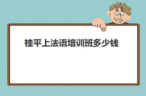 桂平上法语培训班多少钱(报班学法语一般多少钱)