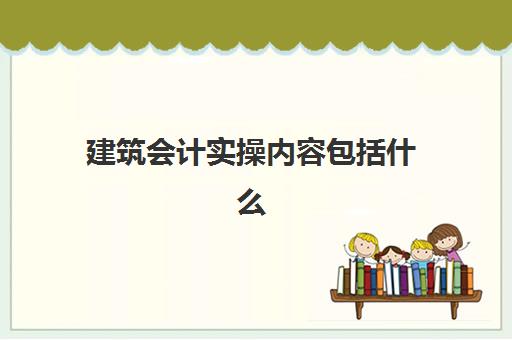 建筑会计实操内容包括什么(建筑行业会计科目)