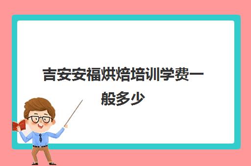 吉安安福烘焙培训学费一般多少(烘焙培训三个月多少钱学费)