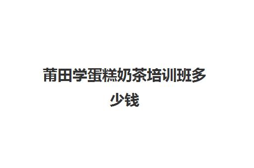 莆田学蛋糕奶茶培训班多少钱(去学奶茶学费多少一个月)