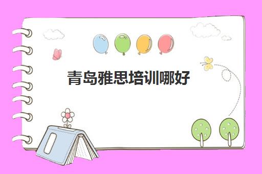青岛雅思培训哪好(环球雅思培训机构好吗)