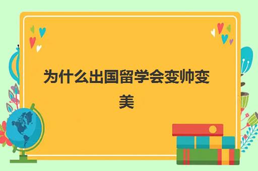为什么出国留学会变帅变美(去国外留学回来人变了)