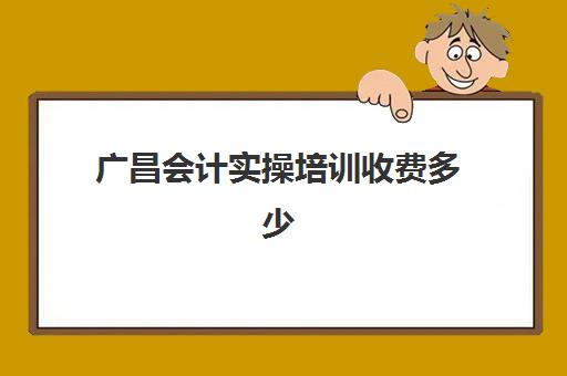 广昌会计实操培训收费多少(瑞昌会计培训班在哪儿)