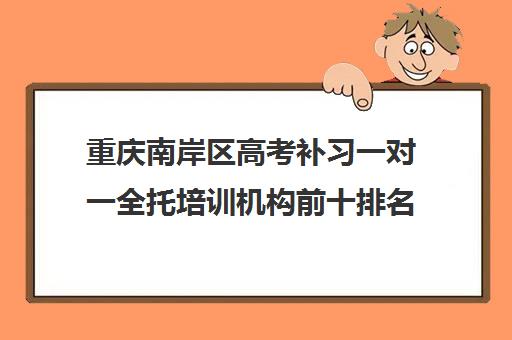 重庆南岸区高考补习一对一全托培训机构前十排名