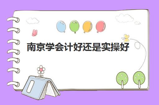 南京学会计好还是实操好(南京财经大学会计学专业怎么样)