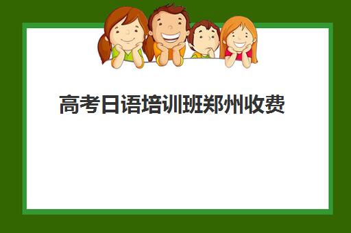 高考日语培训班郑州收费(高考日语培训收费标准)